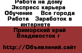 Работа на дому. Экспресс-карьера. Обучение. - Все города Работа » Заработок в интернете   . Приморский край,Владивосток г.